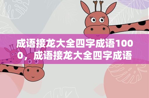 成语接龙大全四字成语1000，成语接龙大全四字成语1000个