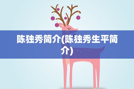 陈独秀简介(陈独秀生平简介)