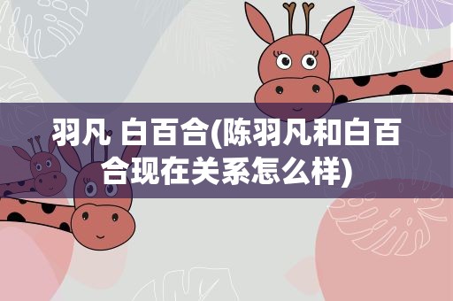 羽凡 白百合(陈羽凡和白百合现在关系怎么样)