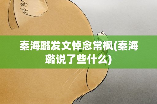 秦海璐发文悼念常枫(秦海璐说了些什么)