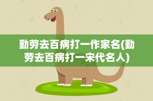 勤劳去百病打一作家名(勤劳去百病打一宋代名人)