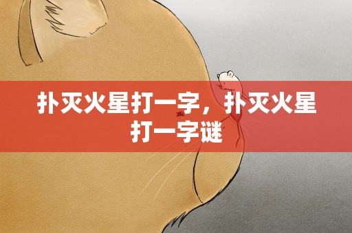 扑灭火星打一字，扑灭火星打一字谜