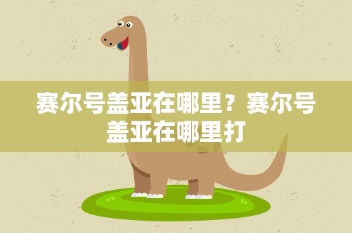 赛尔号盖亚在哪里？赛尔号盖亚在哪里打