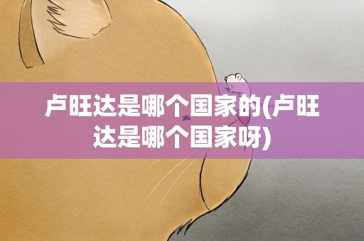 卢旺达是哪个国家的(卢旺达是哪个国家呀)