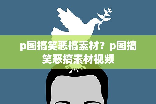 p图搞笑恶搞素材？p图搞笑恶搞素材视频