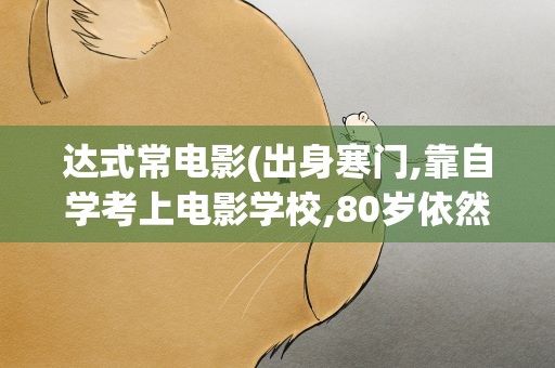达式常电影(出身寒门,靠自学考上电影学校,80岁依然风度翩翩)