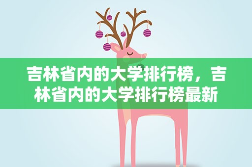 吉林省内的大学排行榜，吉林省内的大学排行榜最新