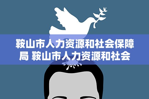鞍山市人力资源和社会保障局 鞍山市人力资源和社会保障局网