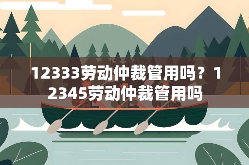 12333劳动仲裁管用吗？12345劳动仲裁管用吗