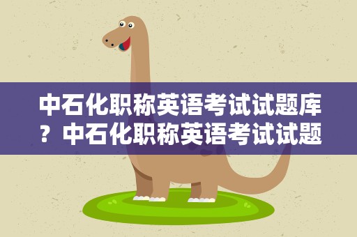 中石化职称英语考试试题库？中石化职称英语考试试题库高级