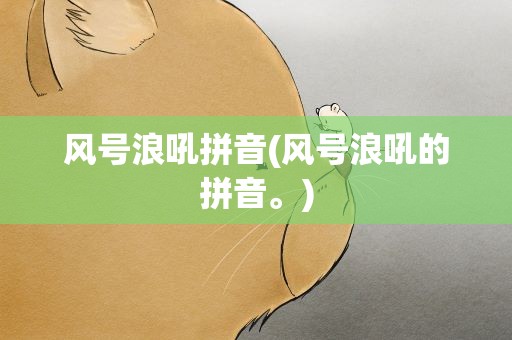 风号浪吼拼音(风号浪吼的拼音。)