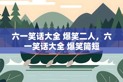 六一笑话大全 爆笑二人，六一笑话大全 爆笑简短
