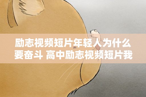 励志视频短片年轻人为什么要奋斗 高中励志视频短片我们为什么要努力