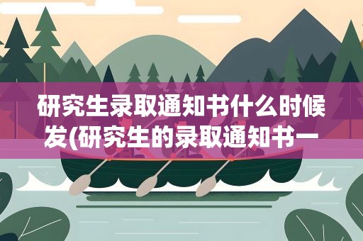 研究生录取通知书什么时候发(研究生的录取通知书一般什么时候发)