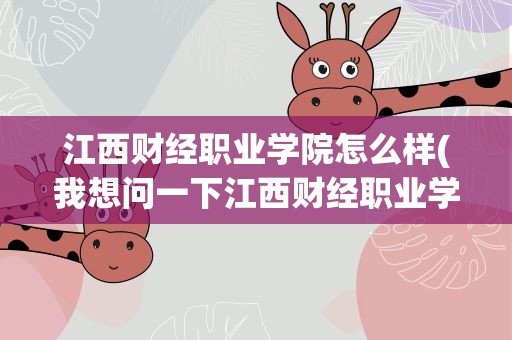 江西财经职业学院怎么样(我想问一下江西财经职业学院到底怎么样)