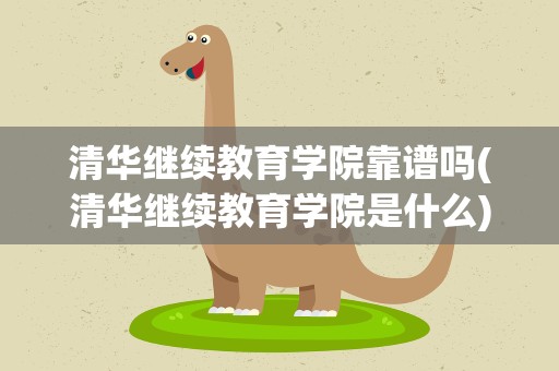 清华继续教育学院靠谱吗(清华继续教育学院是什么)