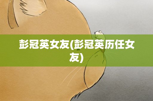 彭冠英女友(彭冠英历任女友)