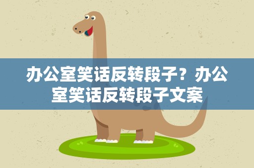 办公室笑话反转段子？办公室笑话反转段子文案