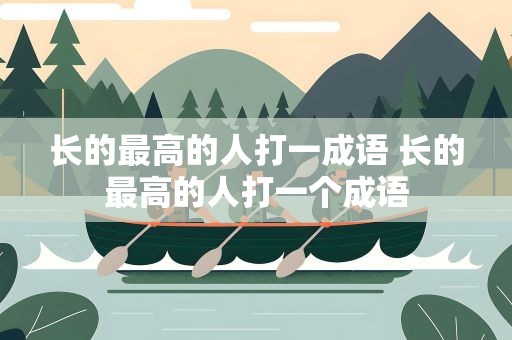长的最高的人打一成语 长的最高的人打一个成语