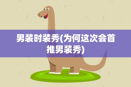 男装时装秀(为何这次会首推男装秀)