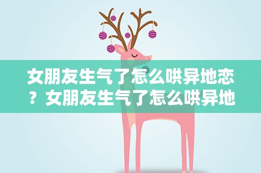 女朋友生气了怎么哄异地恋？女朋友生气了怎么哄异地恋句子