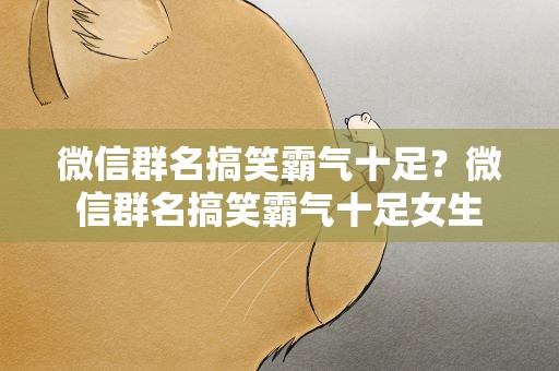 微信群名搞笑霸气十足？微信群名搞笑霸气十足女生