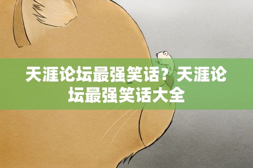 天涯论坛最强笑话？天涯论坛最强笑话大全