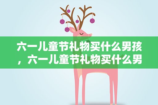 六一儿童节礼物买什么男孩，六一儿童节礼物买什么男孩5岁