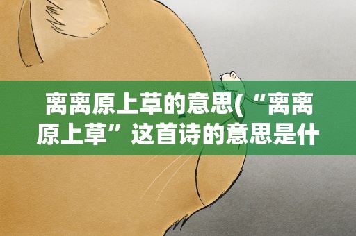 离离原上草的意思(“离离原上草”这首诗的意思是什么)
