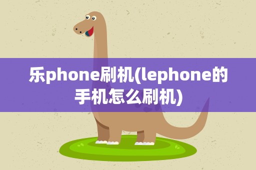 乐phone刷机(lephone的手机怎么刷机)