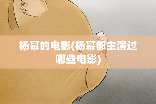 杨幂的电影(杨幂都主演过哪些电影)