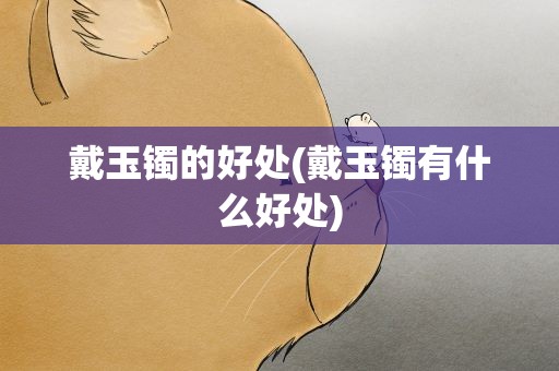 戴玉镯的好处(戴玉镯有什么好处)