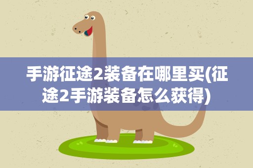 手游征途2装备在哪里买(征途2手游装备怎么获得)