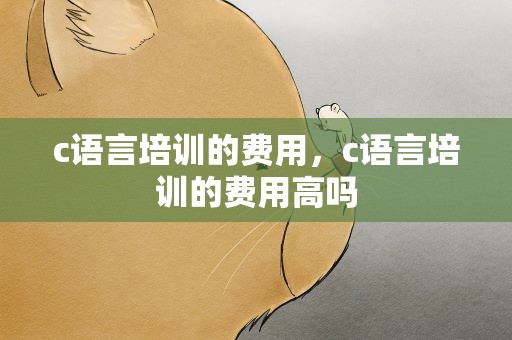 c语言培训的费用，c语言培训的费用高吗