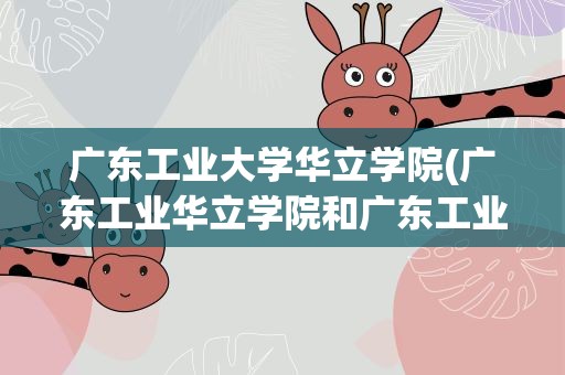 广东工业大学华立学院(广东工业华立学院和广东工业大学有什么区别)