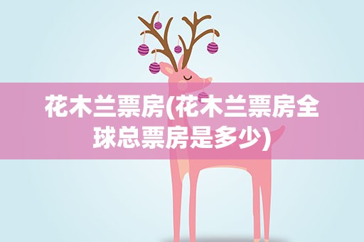 花木兰票房(花木兰票房全球总票房是多少)