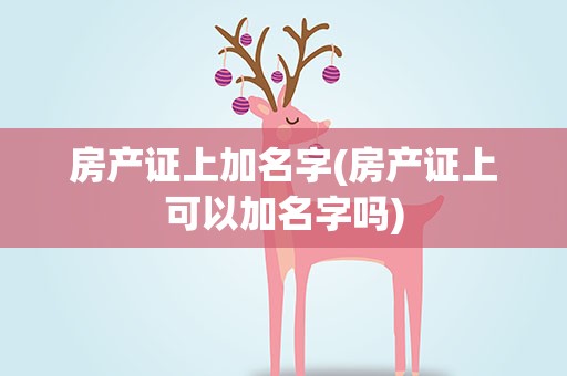 房产证上加名字(房产证上可以加名字吗)