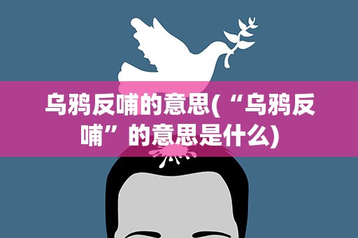 乌鸦反哺的意思(“乌鸦反哺”的意思是什么)
