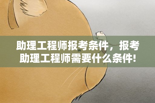 助理工程师报考条件，报考助理工程师需要什么条件!
