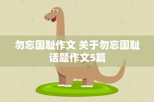 勿忘国耻作文 关于勿忘国耻话题作文5篇