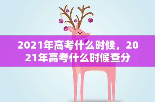 2021年高考什么时候，2021年高考什么时候查分