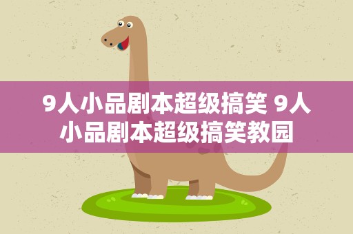9人小品剧本超级搞笑 9人小品剧本超级搞笑教园