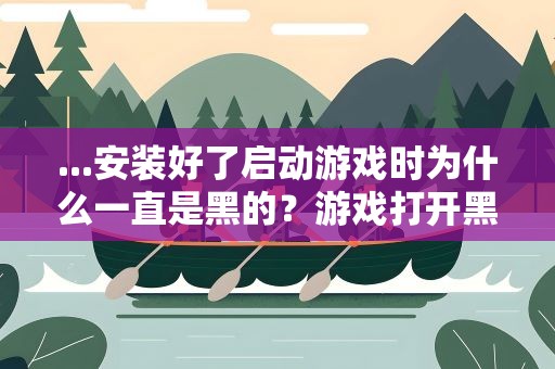 ...安装好了启动游戏时为什么一直是黑的？游戏打开黑屏是什么原因