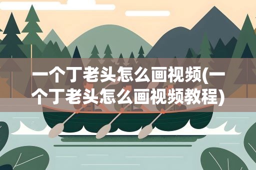 一个丁老头怎么画视频(一个丁老头怎么画视频教程)