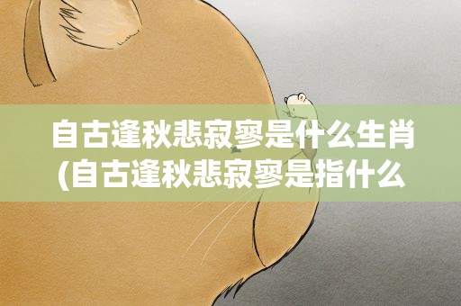 自古逢秋悲寂寥是什么生肖(自古逢秋悲寂寥是指什么生肖)