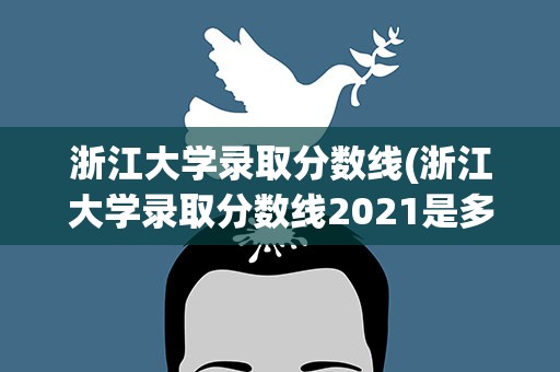 浙江大学录取分数线(浙江大学录取分数线2021是多少)