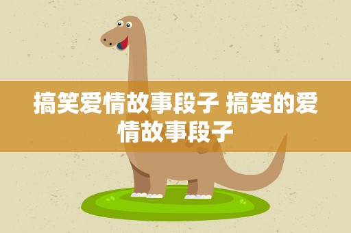 搞笑爱情故事段子 搞笑的爱情故事段子