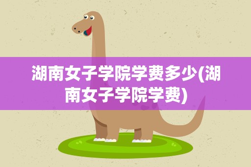 湖南女子学院学费多少(湖南女子学院学费)