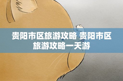贵阳市区旅游攻略 贵阳市区旅游攻略一天游