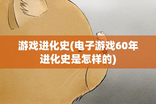 游戏进化史(电子游戏60年进化史是怎样的)